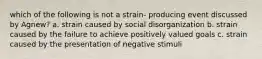 which of the following is not a strain- producing event discussed by Agnew? a. strain caused by social disorganization b. strain caused by the failure to achieve positively valued goals c. strain caused by the presentation of negative stimuli