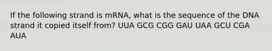 If the following strand is mRNA, what is the sequence of the DNA strand it copied itself from? UUA GCG CGG GAU UAA GCU CGA AUA