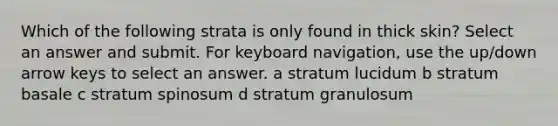 Which of the following strata is only found in thick skin? Select an answer and submit. For keyboard navigation, use the up/down arrow keys to select an answer. a stratum lucidum b stratum basale c stratum spinosum d stratum granulosum