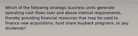 Which of the following strategic business units generate operating cash flows over and above internal requirements, thereby providing financial resources that may be used to finance new acquisitions, fund share buyback programs, or pay dividends?