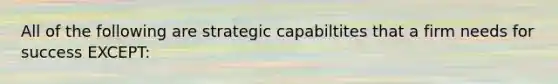 All of the following are strategic capabiltites that a firm needs for success EXCEPT: