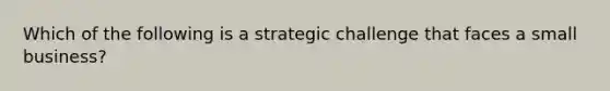 Which of the following is a strategic challenge that faces a small business?