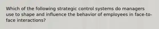 Which of the following strategic control systems do managers use to shape and influence the behavior of employees in face-to-face interactions?