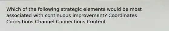 Which of the following strategic elements would be most associated with continuous improvement? Coordinates Corrections Channel Connections Content