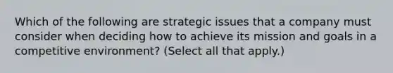 Which of the following are strategic issues that a company must consider when deciding how to achieve its mission and goals in a competitive environment? (Select all that apply.)