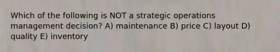 Which of the following is NOT a strategic operations management decision? A) maintenance B) price C) layout D) quality E) inventory