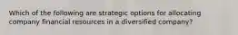 Which of the following are strategic options for allocating company financial resources in a diversified company?