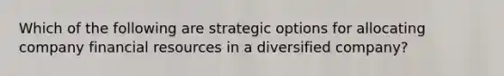 Which of the following are strategic options for allocating company financial resources in a diversified company?