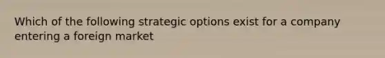 Which of the following strategic options exist for a company entering a foreign market