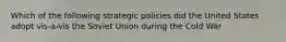 Which of the following strategic policies did the United States adopt vis-a-vis the Soviet Union during the Cold War