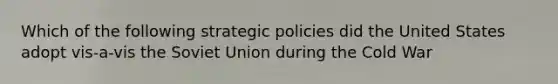 Which of the following strategic policies did the United States adopt vis-a-vis the Soviet Union during the Cold War