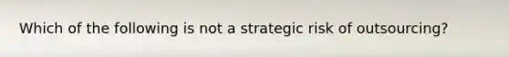 Which of the following is not a strategic risk of outsourcing?