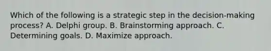 Which of the following is a strategic step in the decision-making process? A. Delphi group. B. Brainstorming approach. C. Determining goals. D. Maximize approach.