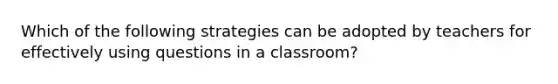 Which of the following strategies can be adopted by teachers for effectively using questions in a classroom?