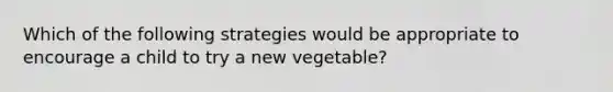 Which of the following strategies would be appropriate to encourage a child to try a new vegetable?