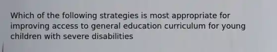 Which of the following strategies is most appropriate for improving access to general education curriculum for young children with severe disabilities