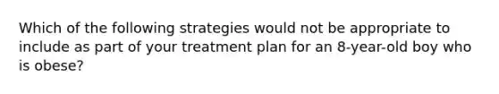 Which of the following strategies would not be appropriate to include as part of your treatment plan for an 8-year-old boy who is obese?