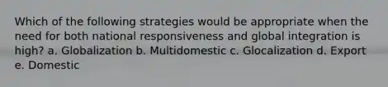 Which of the following strategies would be appropriate when the need for both national responsiveness and global integration is high? a. Globalization b. Multidomestic c. Glocalization d. Export e. Domestic