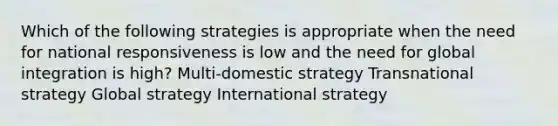 Which of the following strategies is appropriate when the need for national responsiveness is low and the need for global integration is high? Multi-domestic strategy Transnational strategy Global strategy International strategy