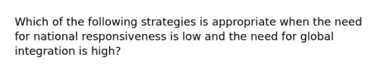 Which of the following strategies is appropriate when the need for national responsiveness is low and the need for global integration is high?