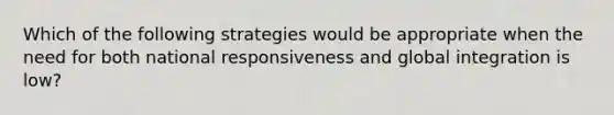 Which of the following strategies would be appropriate when the need for both national responsiveness and global integration is low?