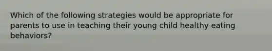 Which of the following strategies would be appropriate for parents to use in teaching their young child healthy eating behaviors?