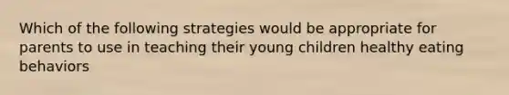 Which of the following strategies would be appropriate for parents to use in teaching their young children healthy eating behaviors