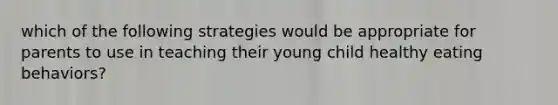 which of the following strategies would be appropriate for parents to use in teaching their young child healthy eating behaviors?