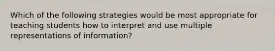 Which of the following strategies would be most appropriate for teaching students how to interpret and use multiple representations of information?