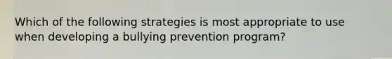 Which of the following strategies is most appropriate to use when developing a bullying prevention program?