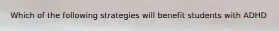 Which of the following strategies will benefit students with ADHD