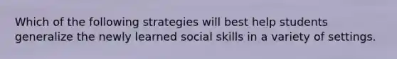 Which of the following strategies will best help students generalize the newly learned social skills in a variety of settings.