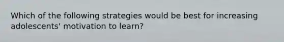 Which of the following strategies would be best for increasing adolescents' motivation to learn?