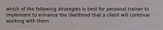 which of the following strategies is best for personal trainer to implement to enhance the likelihood that a client will continue working with them