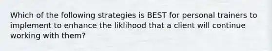 Which of the following strategies is BEST for personal trainers to implement to enhance the liklihood that a client will continue working with them?