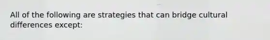 All of the following are strategies that can bridge cultural differences except: