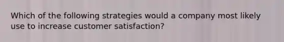 Which of the following strategies would a company most likely use to increase customer​ satisfaction?