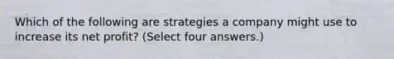 Which of the following are strategies a company might use to increase its net profit? (Select four answers.)