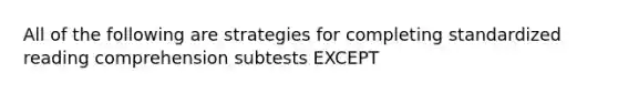 All of the following are strategies for completing standardized reading comprehension subtests EXCEPT