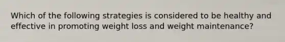 Which of the following strategies is considered to be healthy and effective in promoting weight loss and weight maintenance?