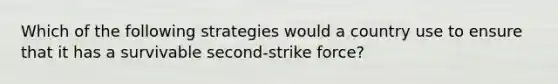 Which of the following strategies would a country use to ensure that it has a survivable second-strike force?