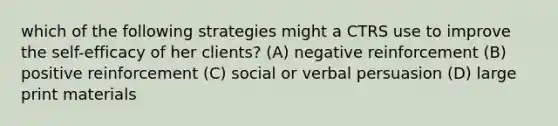 which of the following strategies might a CTRS use to improve the self-efficacy of her clients? (A) negative reinforcement (B) positive reinforcement (C) social or verbal persuasion (D) large print materials