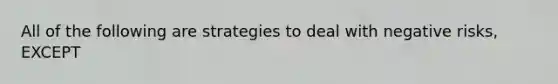 All of the following are strategies to deal with negative risks, EXCEPT