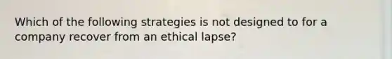 Which of the following strategies is not designed to for a company recover from an ethical lapse?