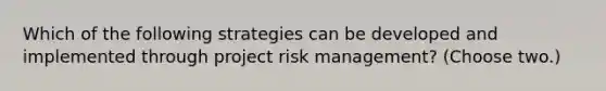 Which of the following strategies can be developed and implemented through project risk management? (Choose two.)