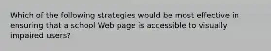 Which of the following strategies would be most effective in ensuring that a school Web page is accessible to visually impaired users?