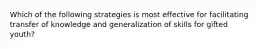 Which of the following strategies is most effective for facilitating transfer of knowledge and generalization of skills for gifted youth?