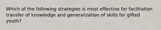 Which of the following strategies is most effective for facilitation transfer of knowledge and generalization of skills for gifted youth?