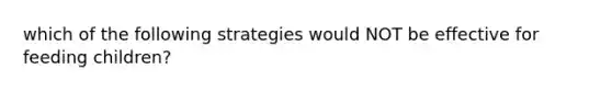 which of the following strategies would NOT be effective for feeding children?