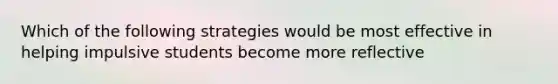 Which of the following strategies would be most effective in helping impulsive students become more reflective